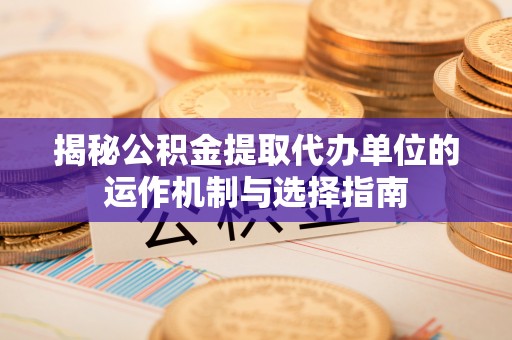 浪卡子揭秘公积金提取代办单位的运作机制与选择指南