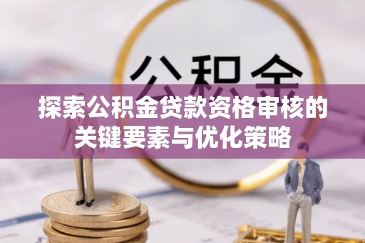 浪卡子探索公积金贷款资格审核的关键要素与优化策略