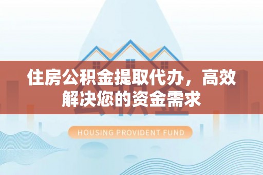 浪卡子住房公积金提取代办，高效解决您的资金需求