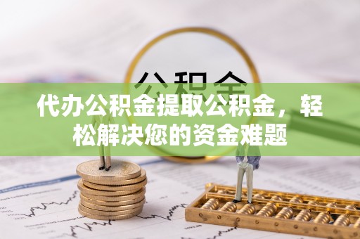 浪卡子代办公积金提取公积金，轻松解决您的资金难题