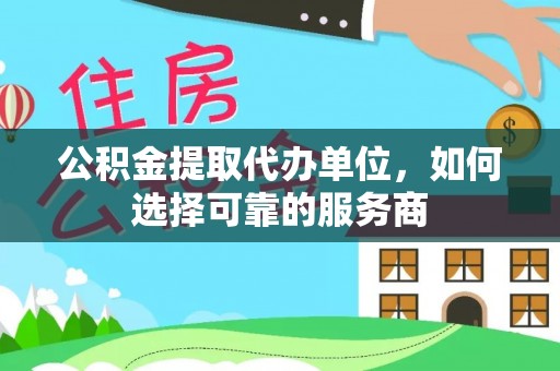浪卡子公积金提取代办单位，如何选择可靠的服务商