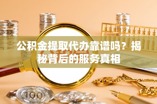 浪卡子公积金提取代办靠谱吗？揭秘背后的服务真相