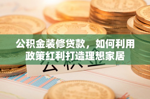 浪卡子公积金装修贷款，如何利用政策红利打造理想家居