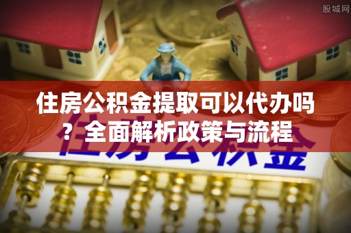 浪卡子住房公积金提取可以代办吗？全面解析政策与流程