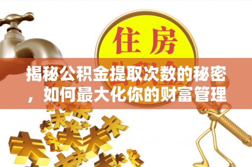 浪卡子揭秘公积金提取次数的秘密，如何最大化你的财富管理