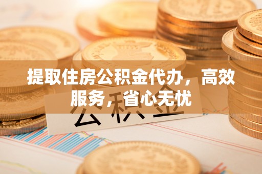 浪卡子提取住房公积金代办，高效服务，省心无忧