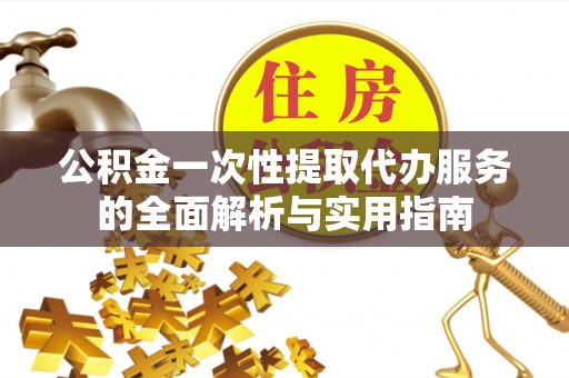 浪卡子公积金一次性提取代办服务的全面解析与实用指南