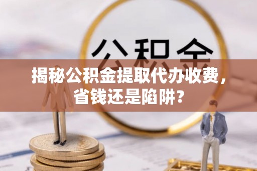 浪卡子揭秘公积金提取代办收费，省钱还是陷阱？