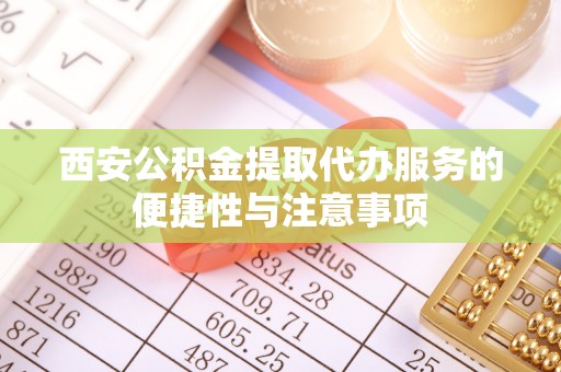 浪卡子西安公积金提取代办服务的便捷性与注意事项