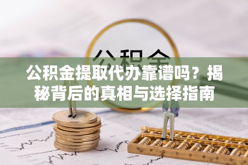 浪卡子公积金提取代办靠谱吗？揭秘背后的真相与选择指南