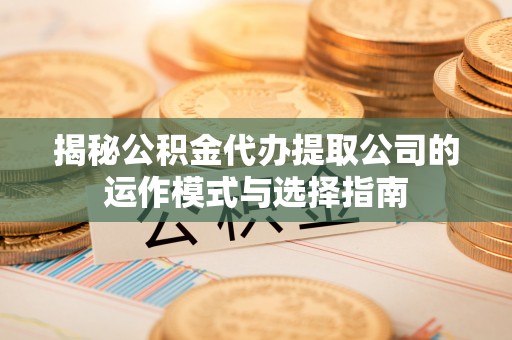 浪卡子揭秘公积金代办提取公司的运作模式与选择指南