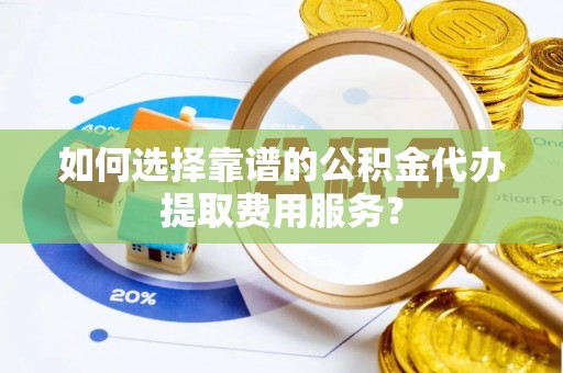 浪卡子如何选择靠谱的公积金代办提取费用服务？