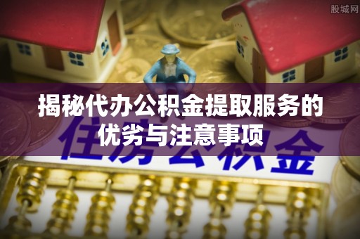 浪卡子揭秘代办公积金提取服务的优劣与注意事项