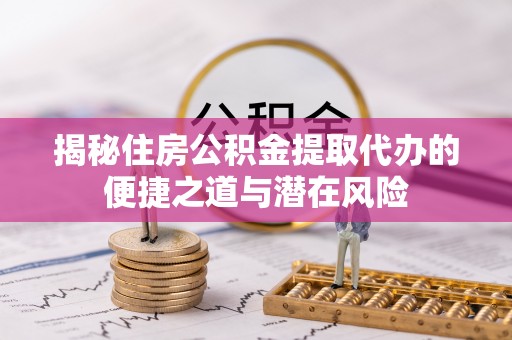 浪卡子揭秘住房公积金提取代办的便捷之道与潜在风险
