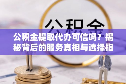 浪卡子公积金提取代办可信吗？揭秘背后的服务真相与选择指南