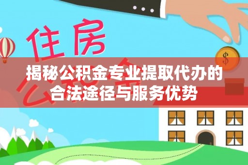 浪卡子揭秘公积金专业提取代办的合法途径与服务优势