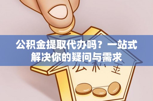 浪卡子公积金提取代办吗？一站式解决你的疑问与需求