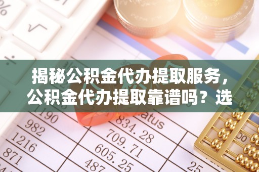 浪卡子揭秘公积金代办提取服务，公积金代办提取靠谱吗？选择前你需要知道这些！