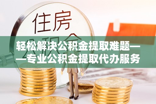 浪卡子轻松解决公积金提取难题——专业公积金提取代办服务详解
