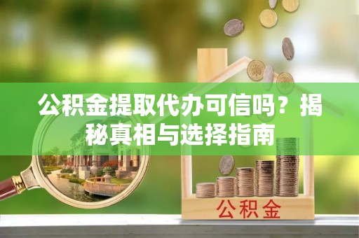 浪卡子公积金提取代办可信吗？揭秘真相与选择指南