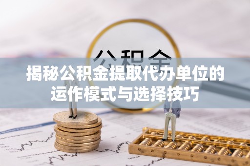 浪卡子揭秘公积金提取代办单位的运作模式与选择技巧