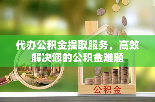 浪卡子代办公积金提取服务，高效解决您的公积金难题