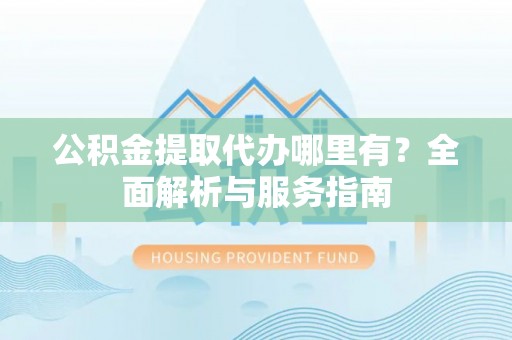 浪卡子公积金提取代办哪里有？全面解析与服务指南