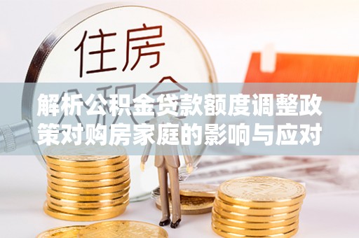 浪卡子解析公积金贷款额度调整政策对购房家庭的影响与应对策略
