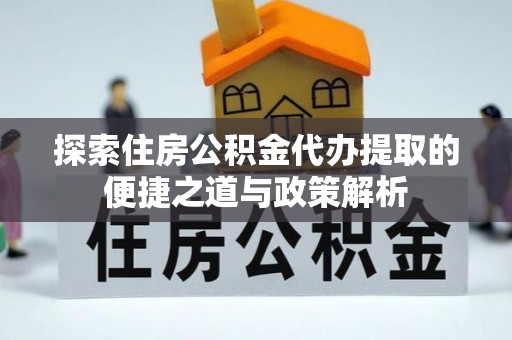 浪卡子探索住房公积金代办提取的便捷之道与政策解析
