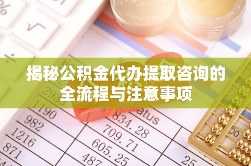 浪卡子揭秘公积金代办提取咨询的全流程与注意事项