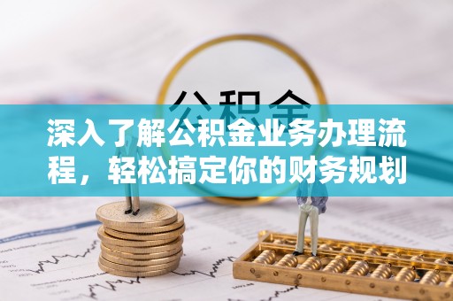 浪卡子深入了解公积金业务办理流程，轻松搞定你的财务规划