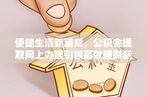 浪卡子便捷生活新篇章，公积金提取网上办理引领高效理财新趋势