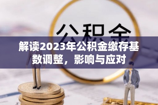 浪卡子解读2023年公积金缴存基数调整，影响与应对