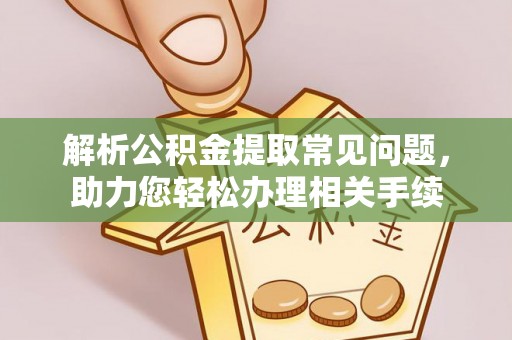 浪卡子解析公积金提取常见问题，助力您轻松办理相关手续