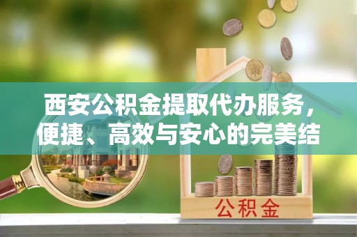 浪卡子西安公积金提取代办服务，便捷、高效与安心的完美结合