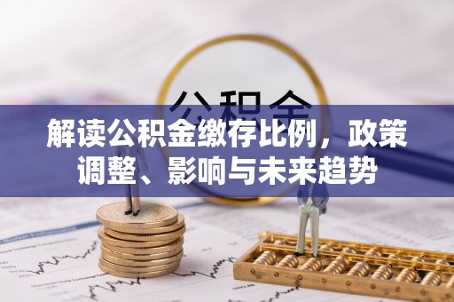 浪卡子解读公积金缴存比例，政策调整、影响与未来趋势