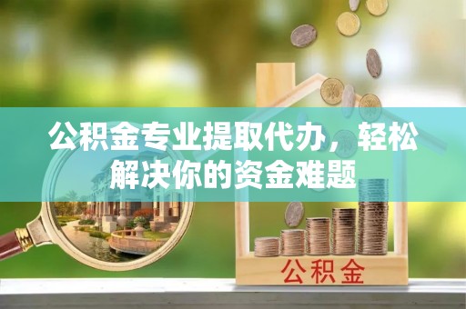浪卡子公积金专业提取代办，轻松解决你的资金难题