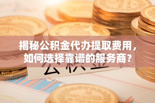 浪卡子揭秘公积金代办提取费用，如何选择靠谱的服务商？