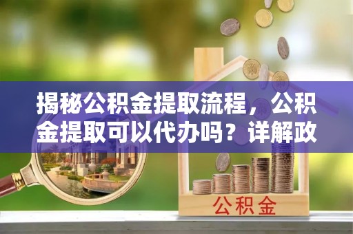 浪卡子揭秘公积金提取流程，公积金提取可以代办吗？详解政策与实操技巧