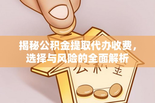 浪卡子揭秘公积金提取代办收费，选择与风险的全面解析