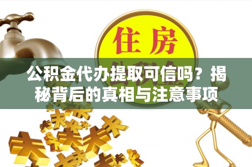 浪卡子公积金代办提取可信吗？揭秘背后的真相与注意事项