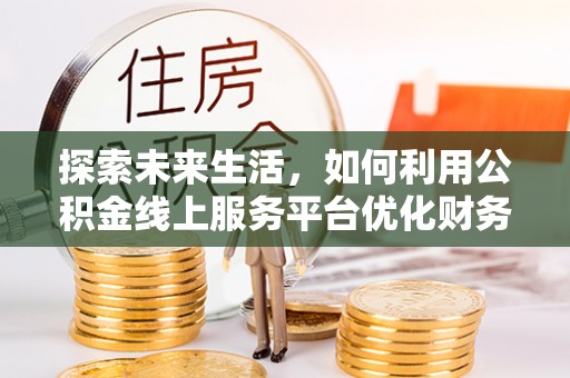 浪卡子探索未来生活，如何利用公积金线上服务平台优化财务管理