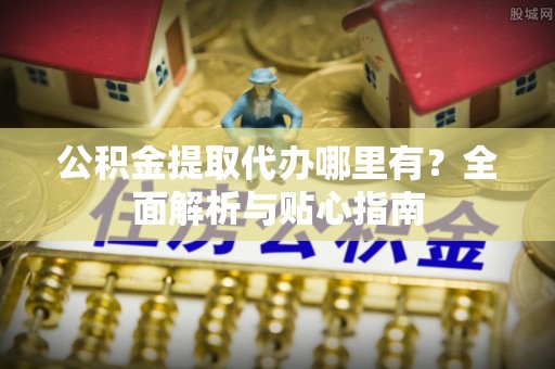 浪卡子公积金提取代办哪里有？全面解析与贴心指南