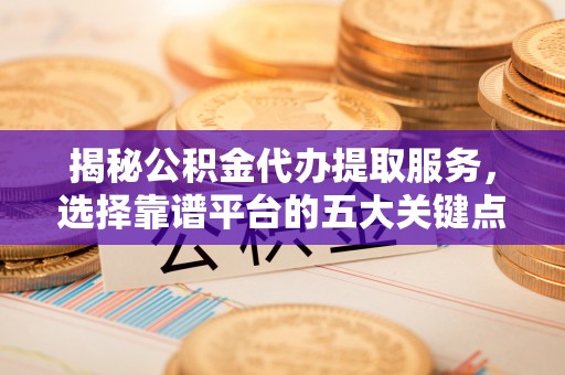 浪卡子揭秘公积金代办提取服务，选择靠谱平台的五大关键点