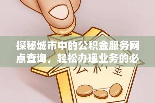 浪卡子探秘城市中的公积金服务网点查询，轻松办理业务的必备指南