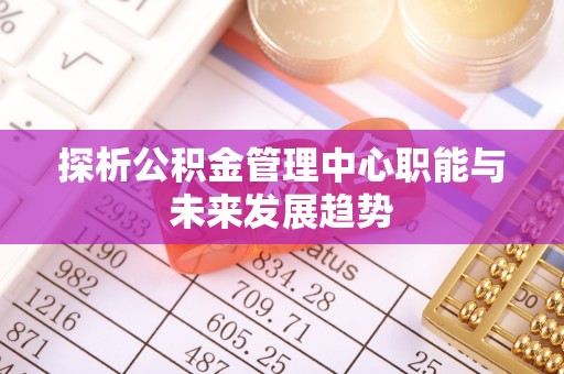 浪卡子探析公积金管理中心职能与未来发展趋势