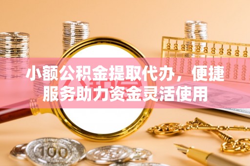 浪卡子小额公积金提取代办，便捷服务助力资金灵活使用