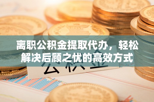 浪卡子离职公积金提取代办，轻松解决后顾之忧的高效方式