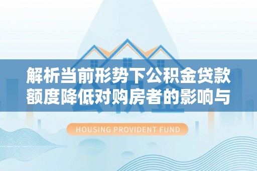 浪卡子解析当前形势下公积金贷款额度降低对购房者的影响与应对策略