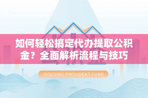 浪卡子如何轻松搞定代办提取公积金？全面解析流程与技巧